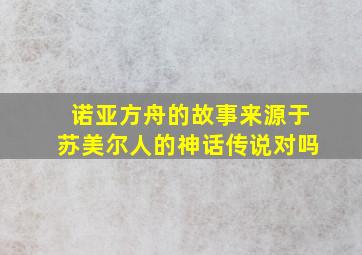 诺亚方舟的故事来源于苏美尔人的神话传说对吗