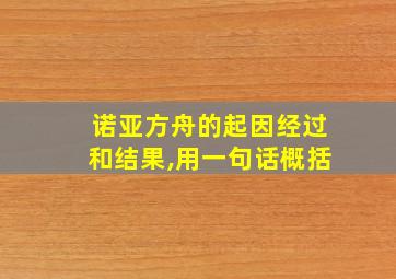 诺亚方舟的起因经过和结果,用一句话概括