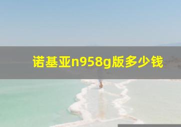 诺基亚n958g版多少钱