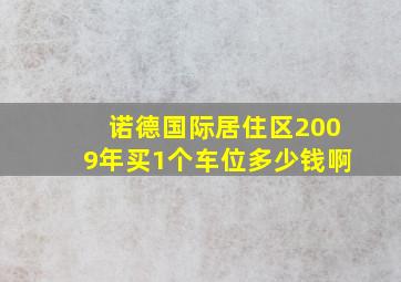 诺德国际居住区2009年买1个车位多少钱啊