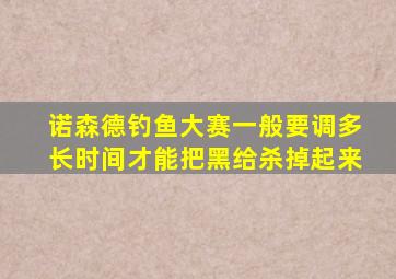 诺森德钓鱼大赛一般要调多长时间才能把黑给杀掉起来