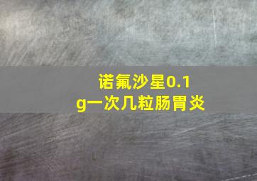 诺氟沙星0.1g一次几粒肠胃炎