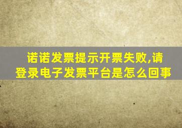 诺诺发票提示开票失败,请登录电子发票平台是怎么回事