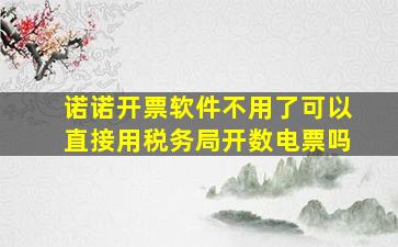 诺诺开票软件不用了可以直接用税务局开数电票吗