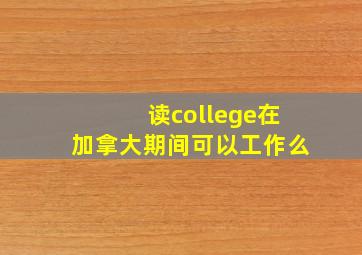 读college在加拿大期间可以工作么