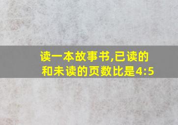 读一本故事书,已读的和未读的页数比是4:5