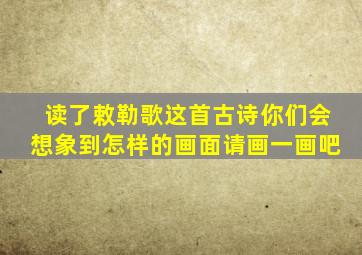 读了敕勒歌这首古诗你们会想象到怎样的画面请画一画吧