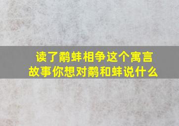 读了鹬蚌相争这个寓言故事你想对鹬和蚌说什么