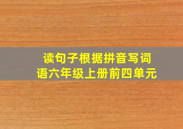 读句子根据拼音写词语六年级上册前四单元