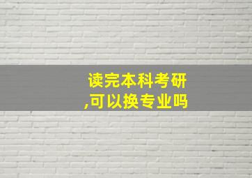 读完本科考研,可以换专业吗