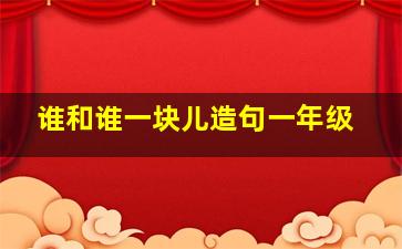 谁和谁一块儿造句一年级