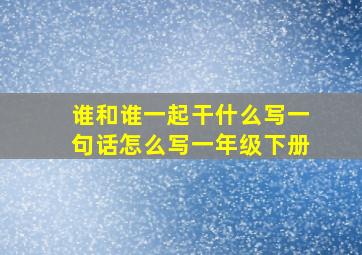 谁和谁一起干什么写一句话怎么写一年级下册