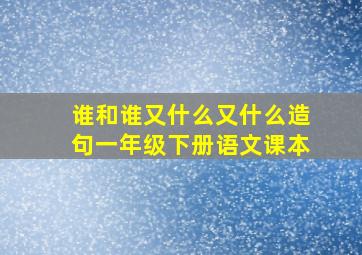 谁和谁又什么又什么造句一年级下册语文课本