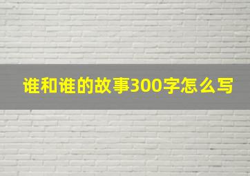 谁和谁的故事300字怎么写