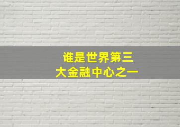 谁是世界第三大金融中心之一