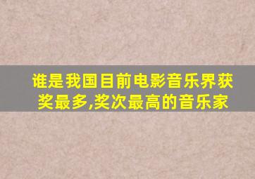 谁是我国目前电影音乐界获奖最多,奖次最高的音乐家