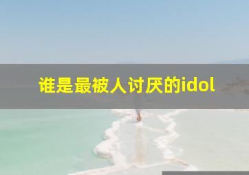 谁是最被人讨厌的idol