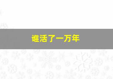 谁活了一万年