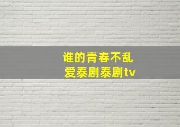 谁的青春不乱爱泰剧泰剧tv