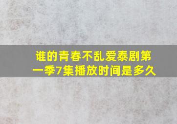 谁的青春不乱爱泰剧第一季7集播放时间是多久