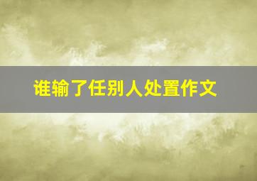 谁输了任别人处置作文