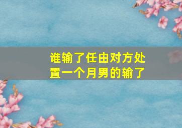 谁输了任由对方处置一个月男的输了