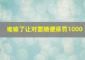 谁输了让对面随便惩罚1000