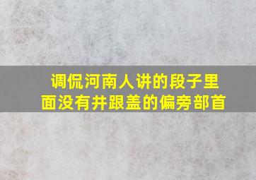 调侃河南人讲的段子里面没有井跟盖的偏旁部首