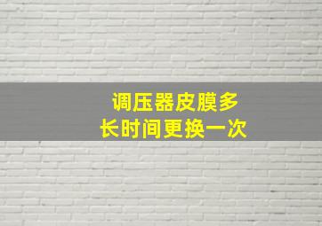 调压器皮膜多长时间更换一次