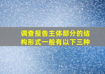 调查报告主体部分的结构形式一般有以下三种