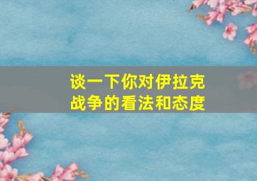 谈一下你对伊拉克战争的看法和态度