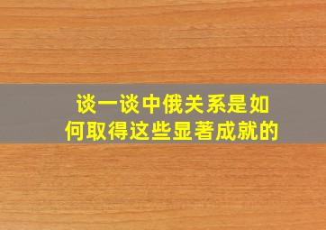 谈一谈中俄关系是如何取得这些显著成就的