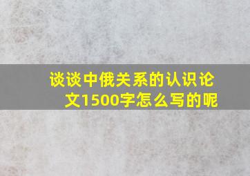 谈谈中俄关系的认识论文1500字怎么写的呢