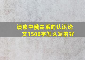 谈谈中俄关系的认识论文1500字怎么写的好