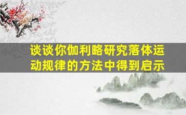 谈谈你伽利略研究落体运动规律的方法中得到启示