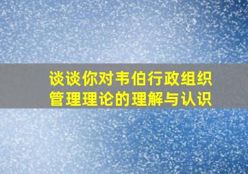 谈谈你对韦伯行政组织管理理论的理解与认识