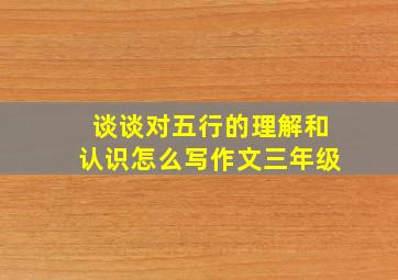 谈谈对五行的理解和认识怎么写作文三年级