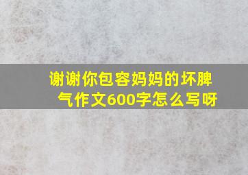 谢谢你包容妈妈的坏脾气作文600字怎么写呀