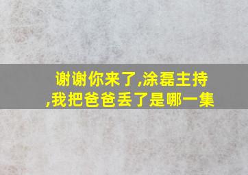 谢谢你来了,涂磊主持,我把爸爸丢了是哪一集