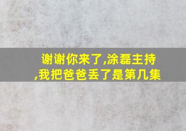 谢谢你来了,涂磊主持,我把爸爸丢了是第几集