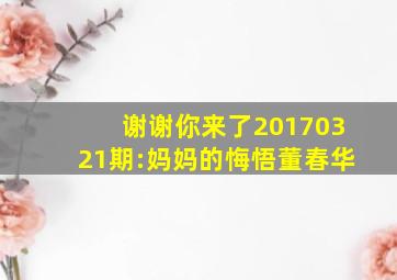 谢谢你来了20170321期:妈妈的悔悟董春华