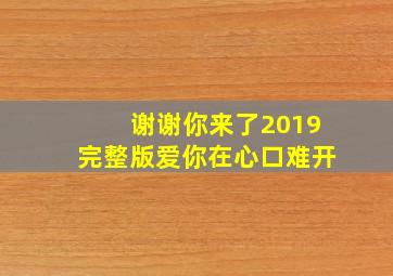 谢谢你来了2019完整版爱你在心口难开