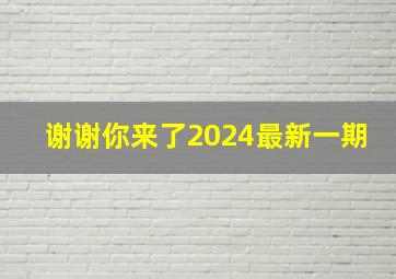 谢谢你来了2024最新一期