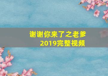 谢谢你来了之老爹2019完整视频