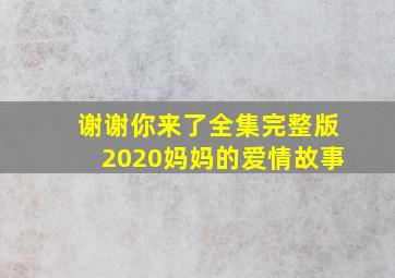 谢谢你来了全集完整版2020妈妈的爱情故事