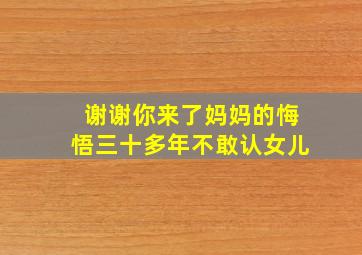 谢谢你来了妈妈的悔悟三十多年不敢认女儿