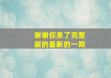 谢谢你来了完整版的最新的一期