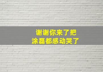 谢谢你来了把涂磊都感动哭了