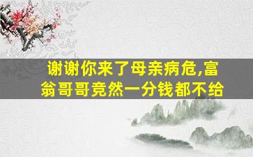 谢谢你来了母亲病危,富翁哥哥竞然一分钱都不给