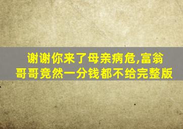 谢谢你来了母亲病危,富翁哥哥竞然一分钱都不给完整版